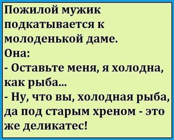 Пожилой мужик подкатывается к молоденькой даме Она Оставьте меня я холодна как рыба Ну что вы холодная рыба да под старым хреном это же деликатес
