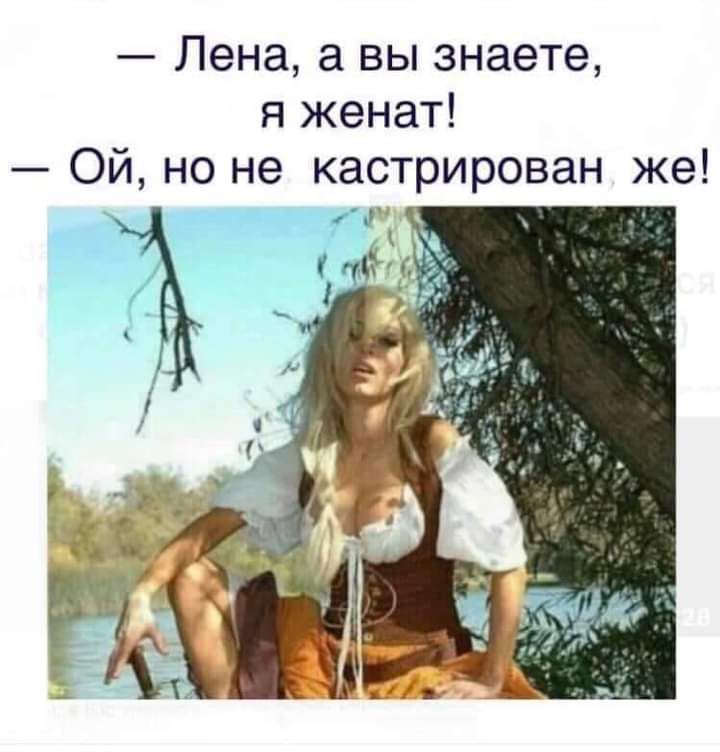 Лена а вы знаете я женат Ой но не кастРирован же