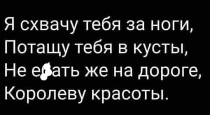 Я схвачу тебя за ноги Потащу тебя в кусты Не евать же на дороге Королеву красоты