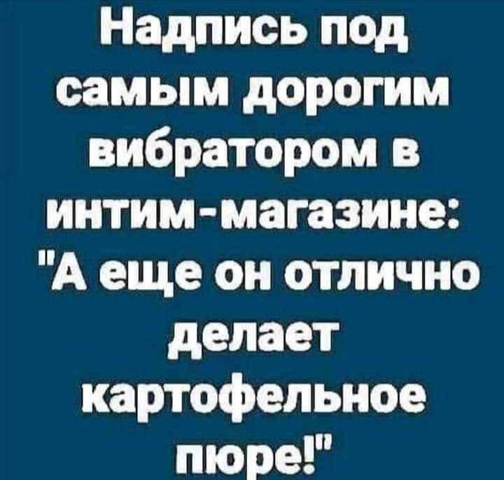 Надпись под самым дорогим вибратором в интим магазине А еще он отлично делает картофельное пюре