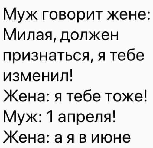 Муж говорит жене Милая должен признаться я тебе изменил Жена я тебе тоже Муж 1 апреля Жена а я в июне