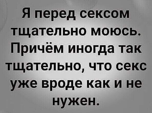 Я перед сексом тщательно моюсь Причём иногда так тщательно что секс уже вроде как и не нужен