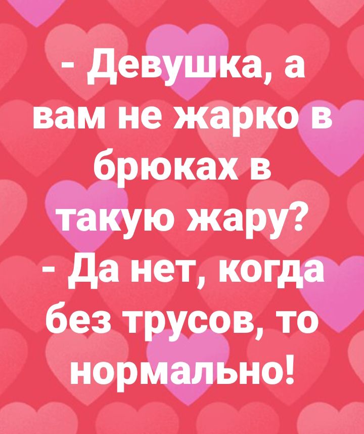 девушка а вам не жарко в брюках в такую жару да нет когда без трусов то нормально