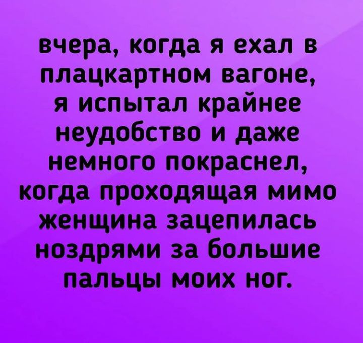 вчера когда я ехал в плацкартном вагоне я испытал крайнее неудобство и даже немного покраснел когда проходящая мимо женщина зацепилась ноздрями за большие пальцы моих ног