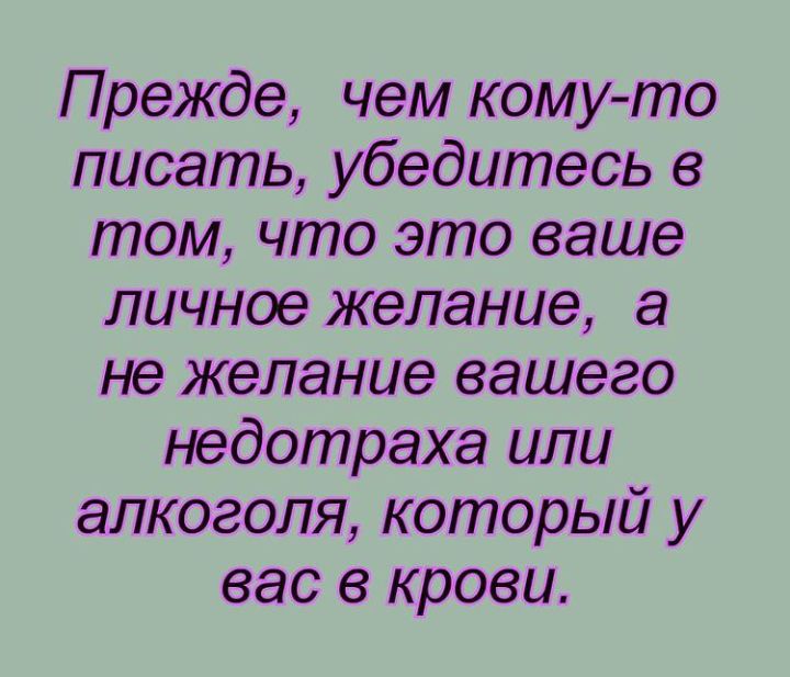 Прежде чем комуто писать убедитесь в том что это ваше личное желание а не желание вашего недотраха или алкоголя который у вас в крови