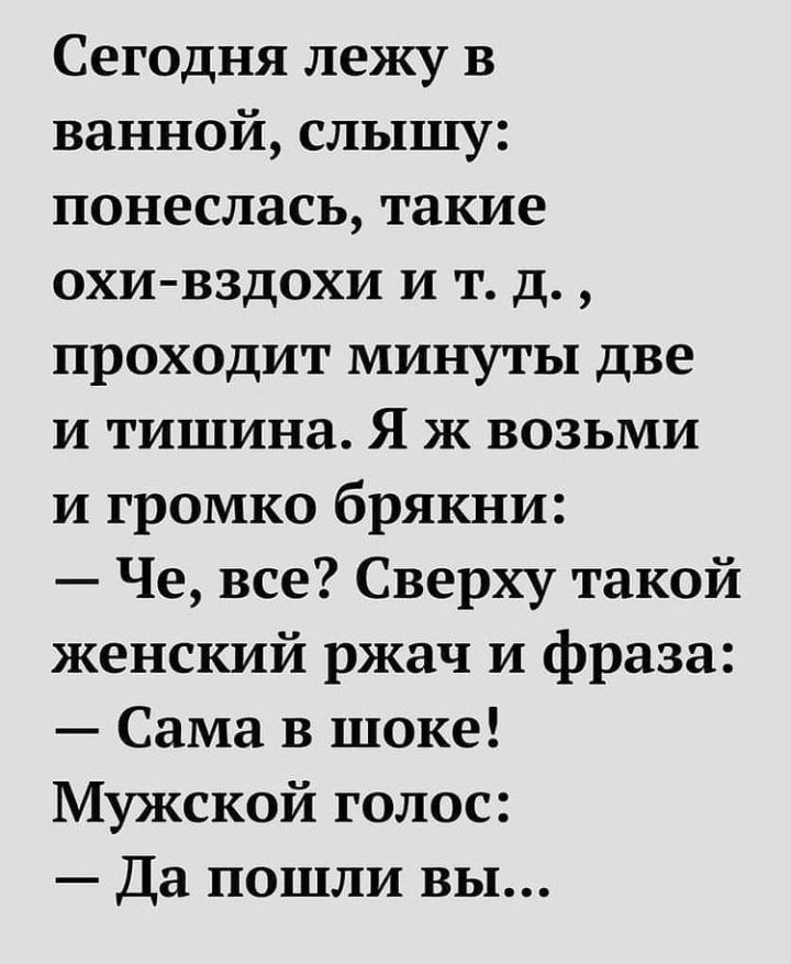 Сегодня лежу в ванной слышу понеслась такие охи вздохи и т д проходит минуты две И тишина Я ж возьми и громко брякни Че все Сверху такой женский ржач и фраза Сама в шоке Мужской голос Да пошли вы