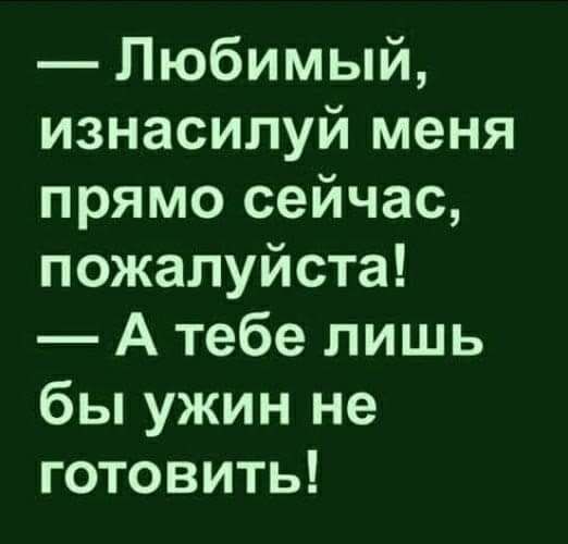 Любимый изнасилуй меня прямо сейчас пожалуйста А тебе лишь бы ужин не готовить