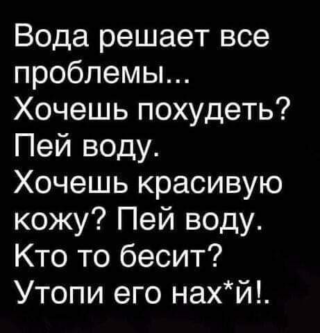 Вода решает все проблемы Хочешь похудеть Пей воду Хочешь красивую кожу Пей воду Кто то бесит Утопи его нахй Ы не ВКЛЮЧЗеШЬ ПОВОРОТНИК ТВОЯ машина не будет поворачивать