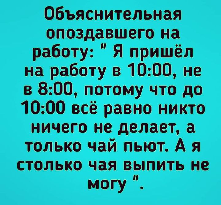 Объяснительная опоздавшего на работу Я пришёл на работу о 1000 не в 800 потому что до 1000 всё равно никто ничего но делает только чай пьют А я столько чая выпить не могу