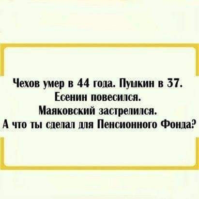 Чехов умер в 44 года Пушкин в 31 Есенин повесился Маяковский застрелился А что ты сделал для Пенсионного Фонда _