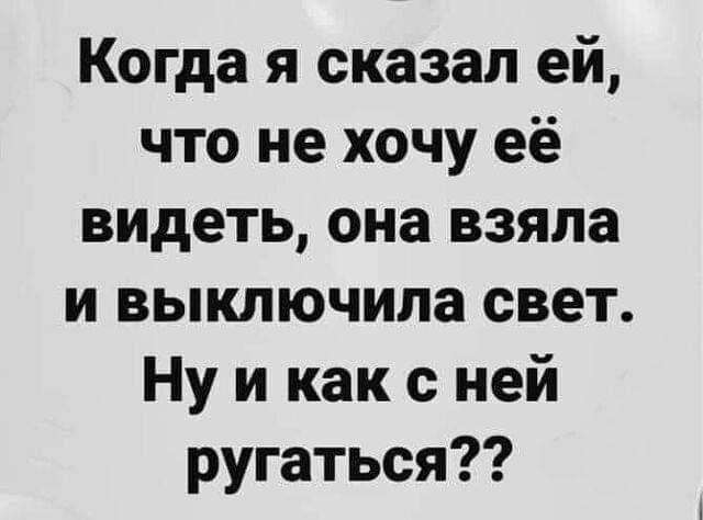 Когда я сказал ей что не хочу её видеть она взяла и выключила свет Ну и как с ней ругаться