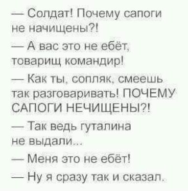 Солдат Почему сапоги не начищены А вас это не ебёт товарищ командир Как ты сопляк смеешь так разговаривать ПОЧЕМУ САПОГИ НЕЧИЩЕНЫ Так ведь гутапина не выдали Меня это не ебёт Ну я сразу так и сказал