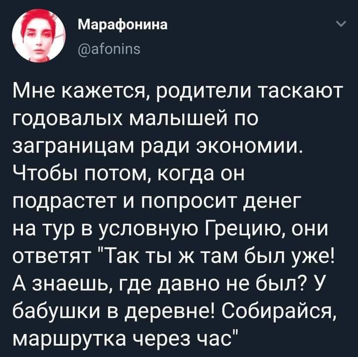 Марафонина аіопіпэ Мне кажется родители таскают годовалых малышей по заграницам ради экономии Чтобы потом когда он подрастет и попросит денег на тур в условную Грецию они ответят Так ты ж там был уже А знаешь где давно не был У бабушки в деревне Собирайся маршрутка через час