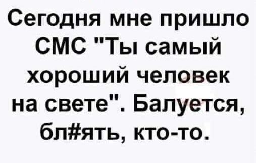 Сегодня мне пришло СМС Ты самый хороший человек на свете Балуется блять кто то