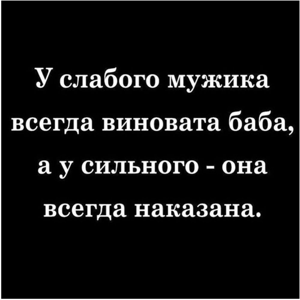 У слабого мужика всегда виновата баба у сильного она всегда наказана