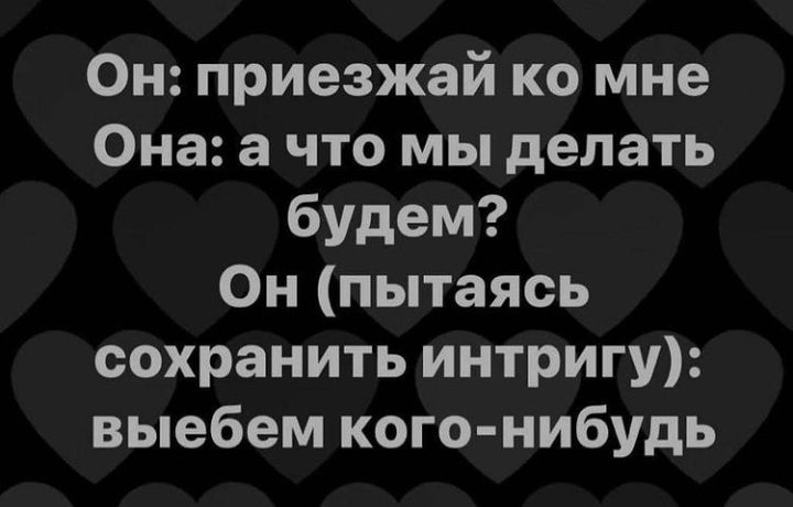 Он приезжай ко мне Она а что мы делать будем Он пытаясь сохранить интригу выебем кого нибудь