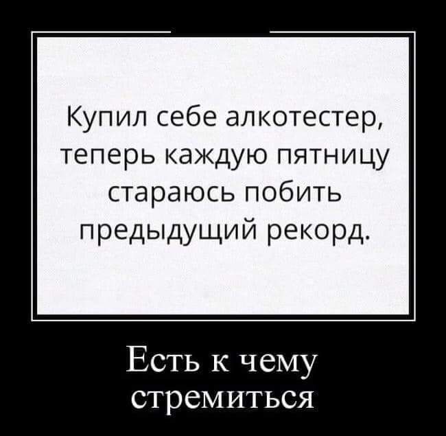 Купил себе алкотестер теперь каждую пятницу стараюсь побить предыдущий рекорд Есть к чему стремиться