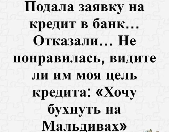 Подала заявку на кредит в банк Отказали Не понравилась видите ли им моя цель кредита Хочу бухнуть на Мальдивах А