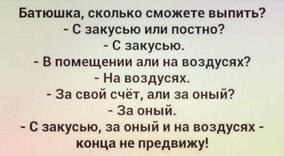 Батюшка сколько сможете выпить С закусью или постно С закусью В помещении али на воздусях На воздусях За свой счёт али за оный За оный с закусью за оный и на воздусях конца не предвижу