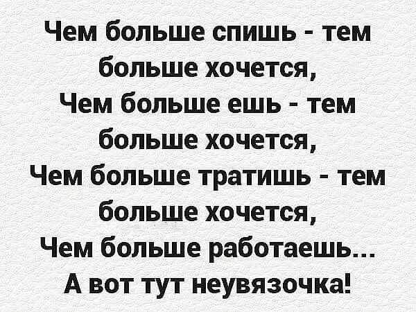 Чем больше спишь тем больше хочется Чем больше ешь тем больше хочется Чем больше тратишь тем больше хочется Чем больше работаешь А вот тут неувязочка