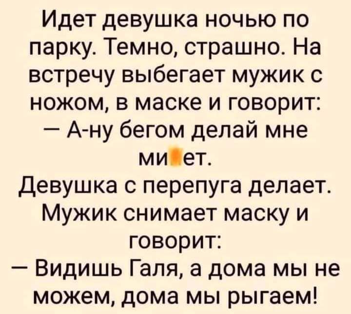 Идет девушка ночью по парку Темно страшно На встречу выбегает мужик с ножом в маске и говорит А ну бегом делай мне миіет Девушка с перепуга делает Мужик снимает маску и говорит Видишь Галя а дома мы не можем дома мы рыгаем