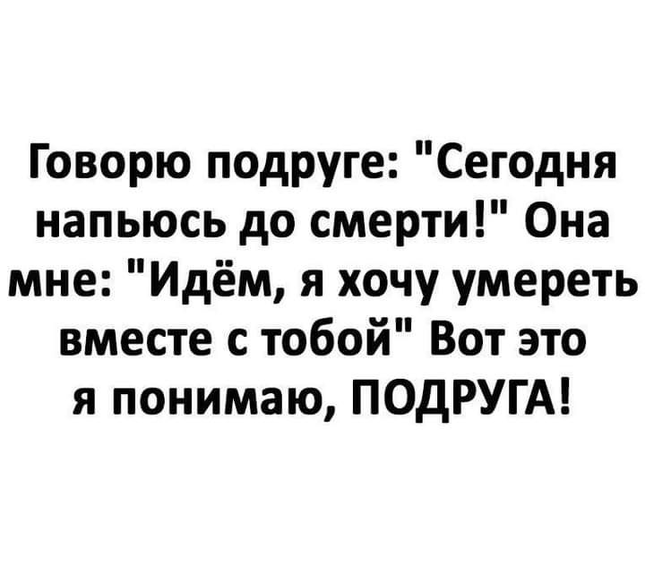 Говорю подруге Сегодня напьюсь до смерти Она мне Идём я хочу умереть вместе с тобой Вот это я понимаю ПОДРУГА