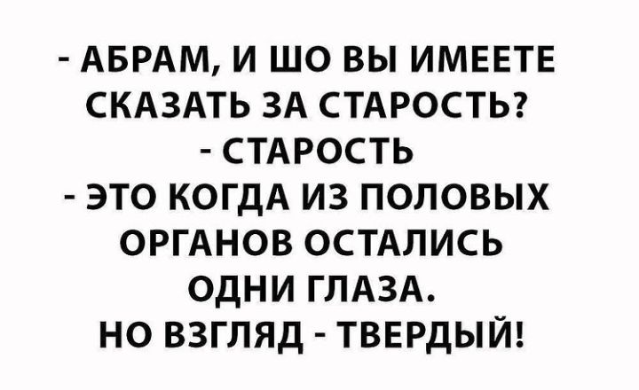 АБРАМ и шо вы ИМЕЕТЕ скдздть ЗА стдростьг СТАРОСТЬ это когдА из половых ОРГАНОВ ОСТАЛИСЬ одни ГЛАЗА но взгляд твердый