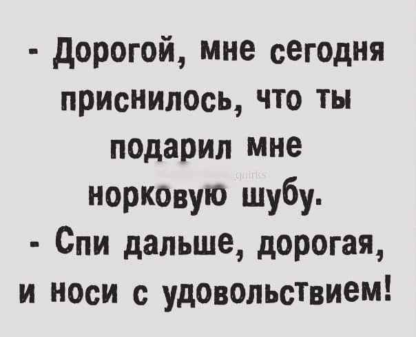 дорогой мне сегодня приснилось что ты подарил мне норковую шубу Спи дальше дорогая и носи с удоВольствием
