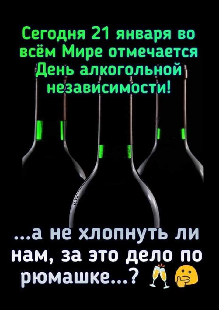 Се_годня 21 января во всём Мире отмечается день алкогольнойъ независимости а не ХЛОПНУТЬ ЛИ нам за ЭТО дело ПО рюмашке Аэ