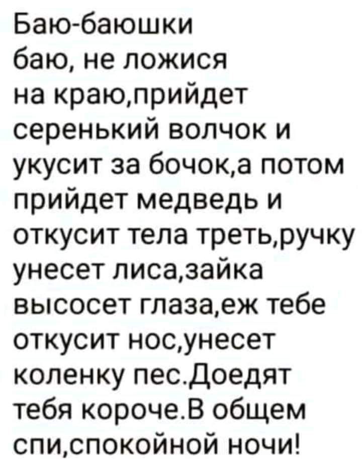 Баюбаюшки баю не ложися на краюприйдет серенький волчок и укусит за бочока потом прийдет медведь и откусит тела третьручку унесет лисазайка высосет глазаеж тебе откусит носунесет коленку песДоедят тебя корочеВ общем списпокойной ночи