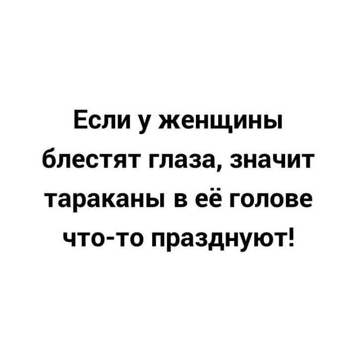 Если у женщины блестят глаза значит тараканы в её голове что то празднуют