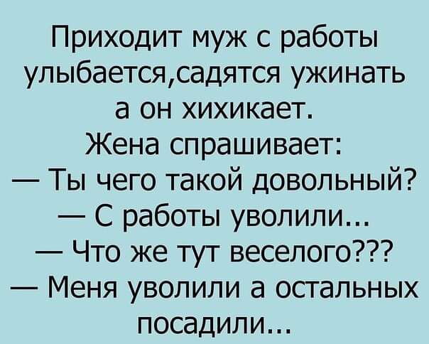 Приходит муж с работы улыбаетсясадятся ужинать а он хихикает Жена спрашивает Ты чего такой довольный С работы уволили Что же тут веселого Меня уволили а остальных посадили