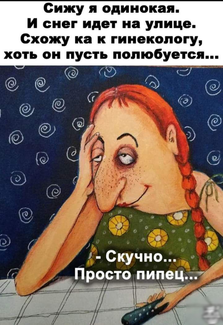 Сижу я одинокая И снег идет на улице Схожу ка к гинекологу хоть он пусть полюбуется У