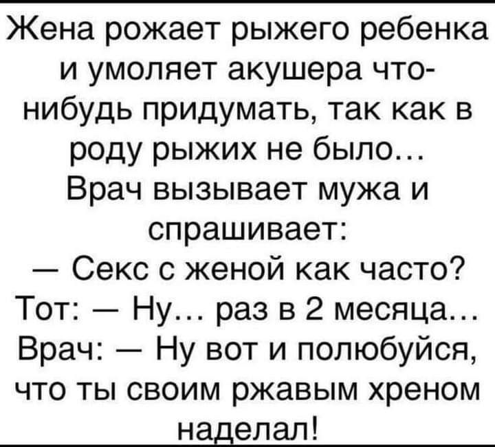 Жена рожает рыжего ребенка и умоляет акушера что нибудь придумать так как в роду рыжих не было Врач вызывает мужа и спрашивает Секс с женой как часто Тот Ну раз в 2 месяца Врач Ну вот и полюбуйся что ты своим ржавым хреном наделал
