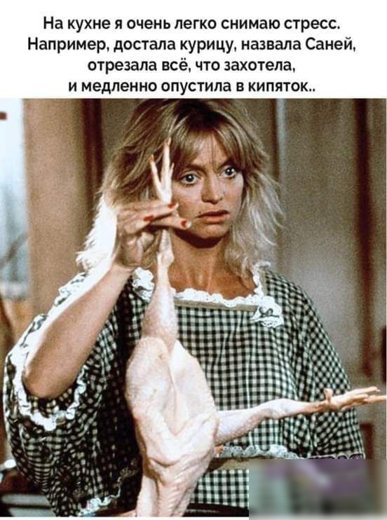 На кухне я очень легко снимаю стресс Например достала курицу назвала Саней отрезала всё что захотела и медленно опустила кипяток