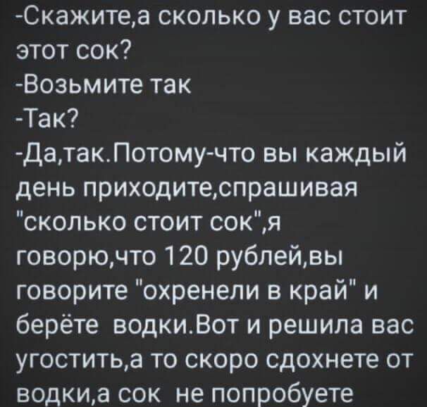 Скажитеа сколько у вас стоит этот сок Возьмите так Так датакПотому что вы каждый день приходитеспрашивая сколько стоит сокя говорючто 120 рублейвы говорите охренели в край и берёте водкиВот и решила вас угоститьа то скоро сдохнете от водкиа сок не попробуете