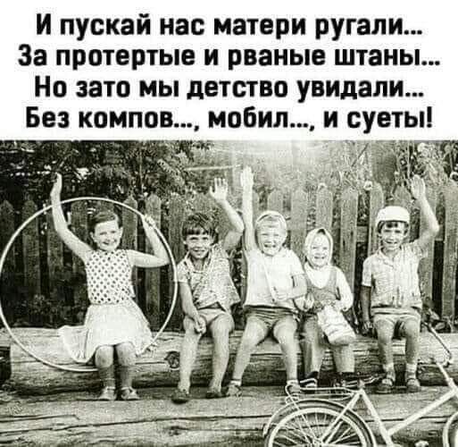 И пускай нас матери ругали За протертые и рваные штаны Но зато мы детство увидали Без компов мобил и суеты