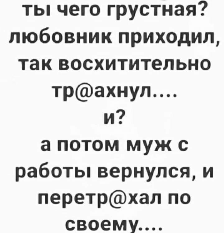 ты чего грустная любовник прих0дил так восхитительно трахнул и а потом муж с работьпвернулсяи перетрхал по своему