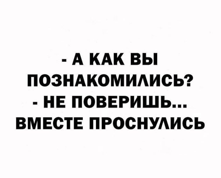 А КАК ВЫ ПОЗНАКОМИАИСЬ НЕ ПОВЕРИШЬ ВМЕСТЕ ПРОСНУАИСЬ