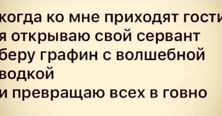 когда ко мне приходят гость я открываю свой сервант беру графин с волшебной водкой и превращаю всех в говно