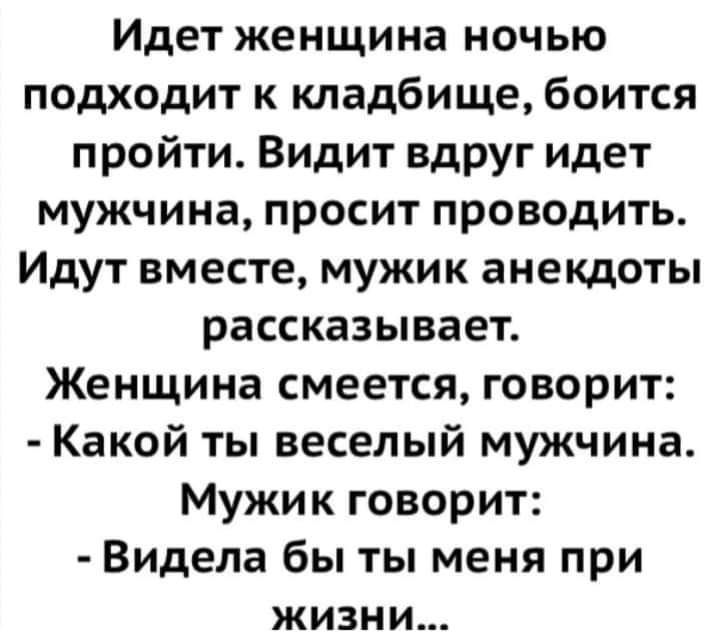 Идет женщина ночью подходит к кладбище боится пройти Видит вдруг идет мужчина просит проводить Идут вместе мужик анекдоты рассказывает Женщина смеется говорит Какой ты веселый мужчина Мужик говорит Видела бы ты меня при жизни