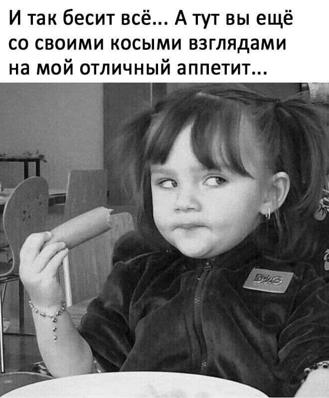 И так бесит всё А тут вы ещё со своими косыми взглядами на мой отличный аппетит
