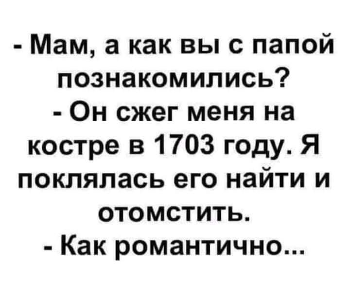 Мам а как вы с папой познакомились Он сжег меня на костре в 1703 году Я поклялась его найти и отомстить Как романтично