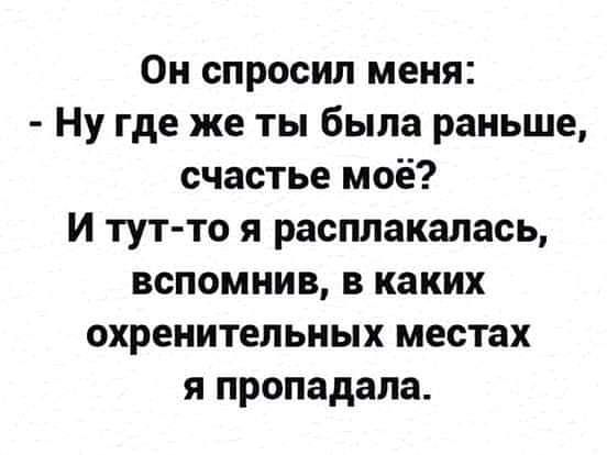 Он спросил меня Ну где же ты была раньше счастье моё И тут то я расплакалась вспомнив в каких охренительных местах я пропадала