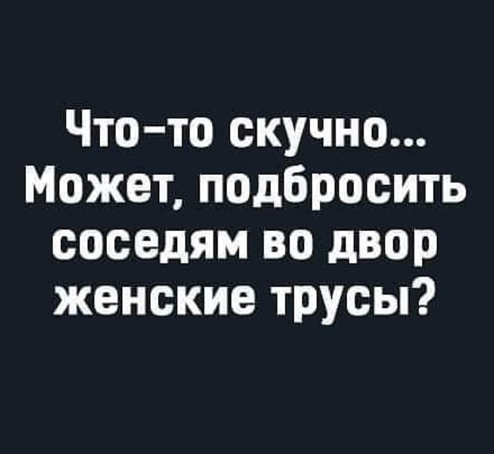 Что то скучно Может подбросить соседям во двор женские трусы