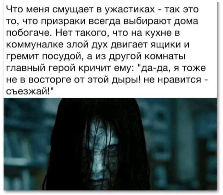 Что меня смущает в ужастиках так это то что призраки всегда выбирают дома побогаче Нет такого что на кухне в коммуналке злой дух двигает ящики и гремит посудой а из другой комнаты главный герой кричит ему да да я тоже не в восторге от этой дыры не нравится съезжай