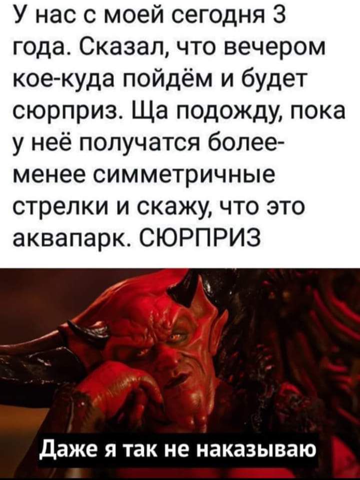 У нас с моей сегодня 3 года Сказал что вечером кое куда пойдём и будет сюрприз Ща подожду пока у неё получатся более менее симметричные стрелки и скажу что это аквапарк СЮРПРИЗ Даже я так не наказываю