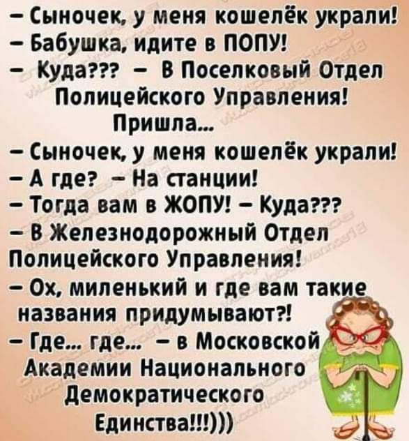 Сыиочек у меня кошелёк украли Бабушка идите в ПОПУ Куда в Поселковый Отдел Полицейского Управления Пришла Сыночек у меня кошелёк украли А где На станции Тогда вам в ЖОПУ Куда 8 Железнодорожный Отдел Полицейского Управления 0х миленький и где вам такие названия придумывают Где где в Московской Академии Национального демократического Единства