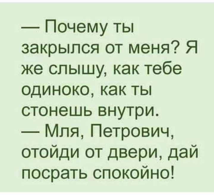 Почему ты закрылся от меня Я же слышу как тебе одиноко как ты стонешь внутри Мля Петрович отойди от двери дай посрать спокойно