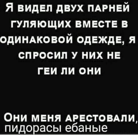 Я видел двух пдрнвй гуляющих вместе в одиндковой одежде я спросил у них не геи ли они ОНИ МЕНЯ АРЕСТОВАЛИ ПИДОЕЭСЫ ебаные